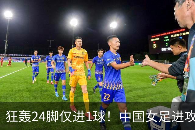 狂轰24脚仅进1球！中国女足进攻效率堪忧无缘亚运连胜